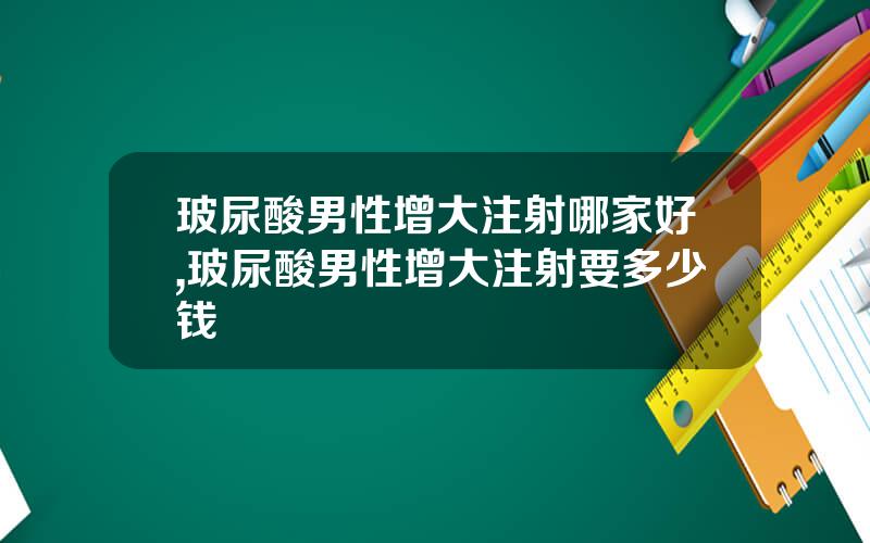 玻尿酸男性增大注射哪家好,玻尿酸男性增大注射要多少钱