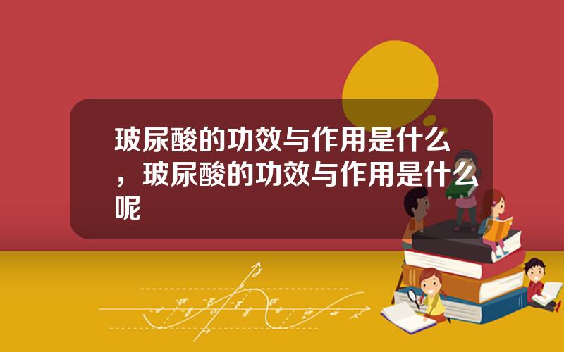玻尿酸的功效与作用是什么，玻尿酸的功效与作用是什么呢