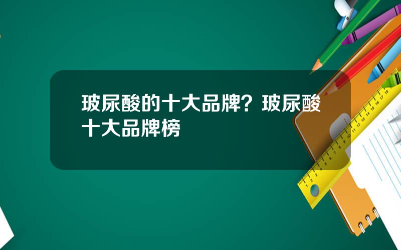 玻尿酸的十大品牌？玻尿酸十大品牌榜