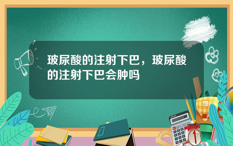 玻尿酸的注射下巴，玻尿酸的注射下巴会肿吗