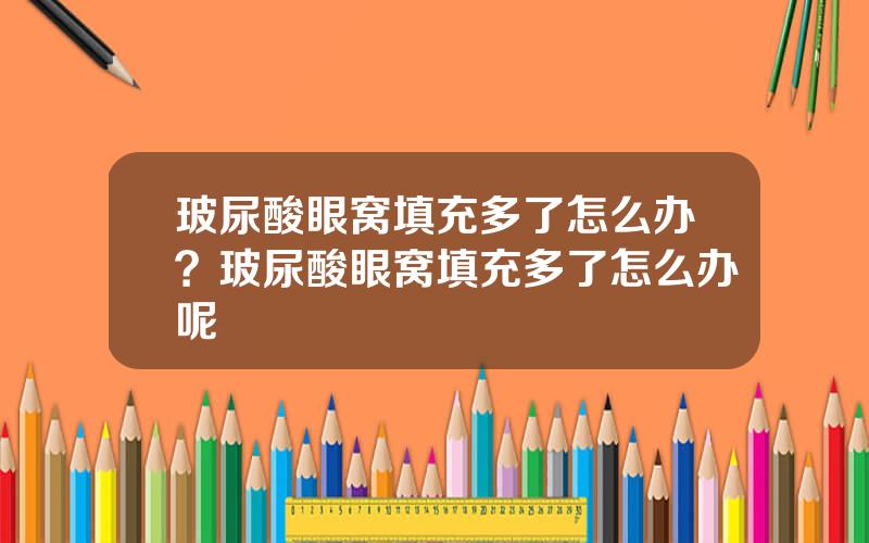 玻尿酸眼窝填充多了怎么办？玻尿酸眼窝填充多了怎么办呢