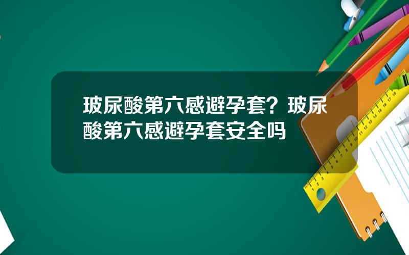 玻尿酸第六感避孕套？玻尿酸第六感避孕套安全吗