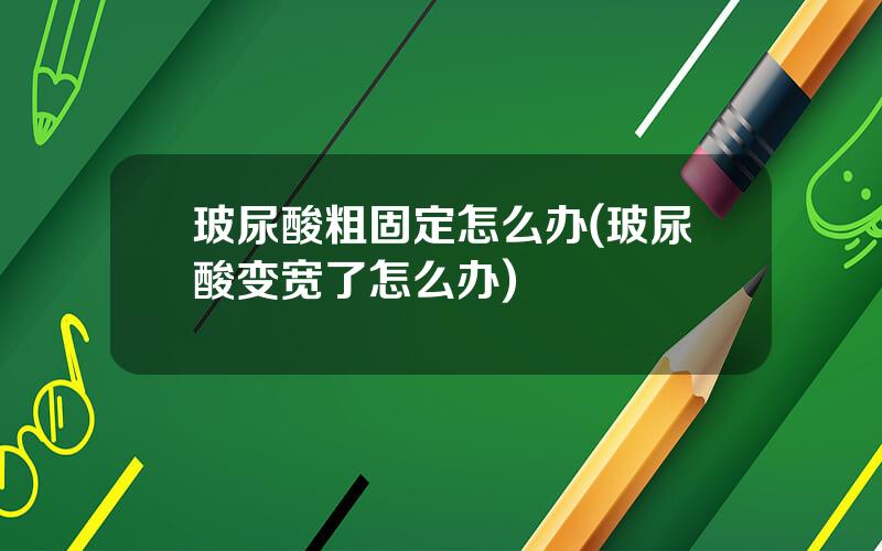 玻尿酸粗固定怎么办(玻尿酸变宽了怎么办)