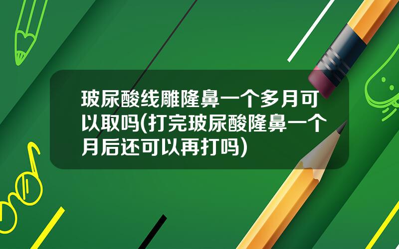 玻尿酸线雕隆鼻一个多月可以取吗(打完玻尿酸隆鼻一个月后还可以再打吗)