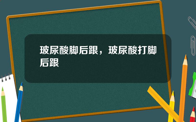 玻尿酸脚后跟，玻尿酸打脚后跟