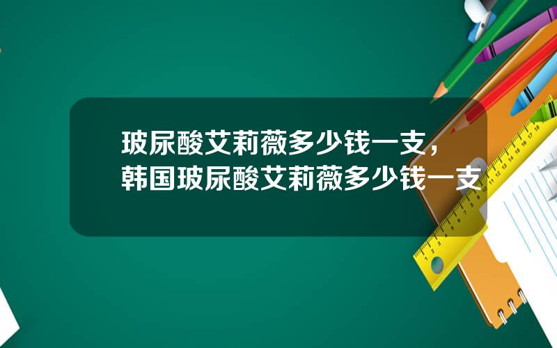 玻尿酸艾莉薇多少钱一支，韩国玻尿酸艾莉薇多少钱一支