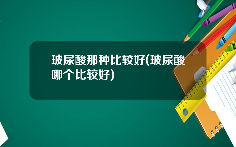 玻尿酸那种比较好(玻尿酸哪个比较好)