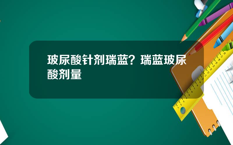 玻尿酸针剂瑞蓝？瑞蓝玻尿酸剂量