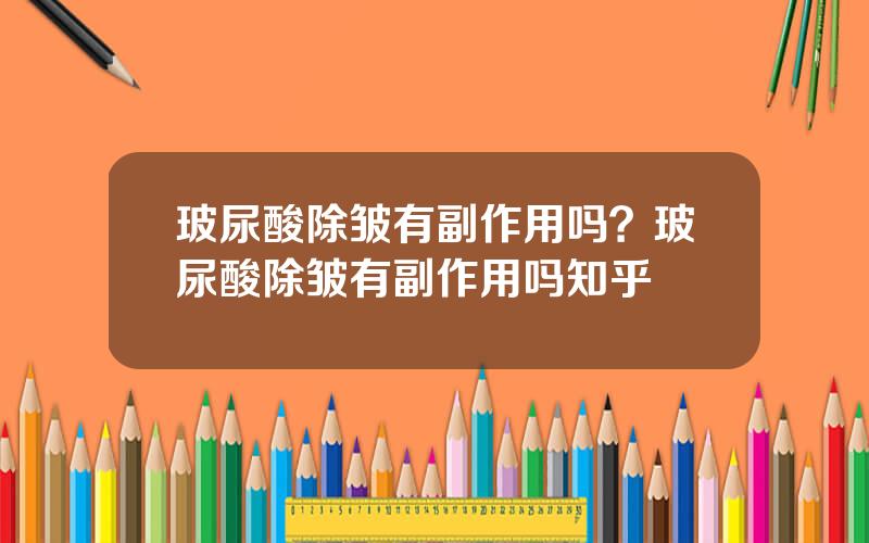 玻尿酸除皱有副作用吗？玻尿酸除皱有副作用吗知乎