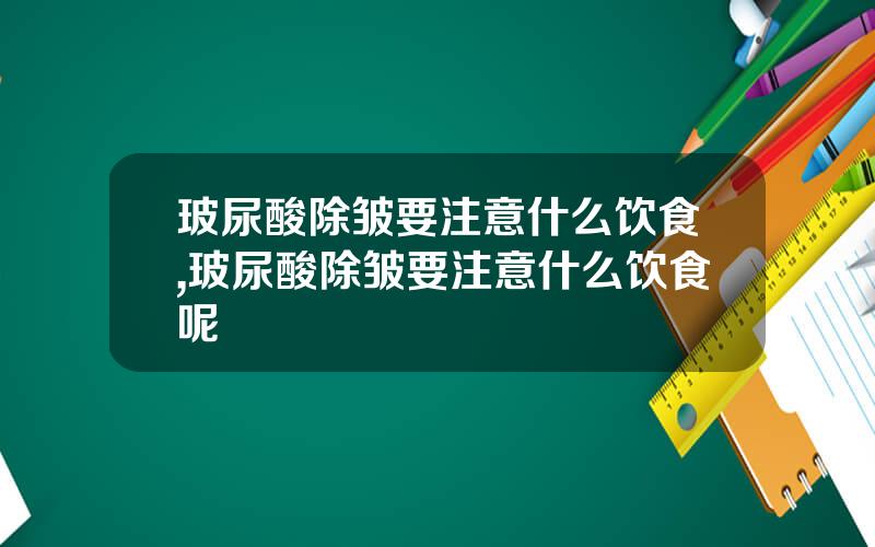 玻尿酸除皱要注意什么饮食,玻尿酸除皱要注意什么饮食呢