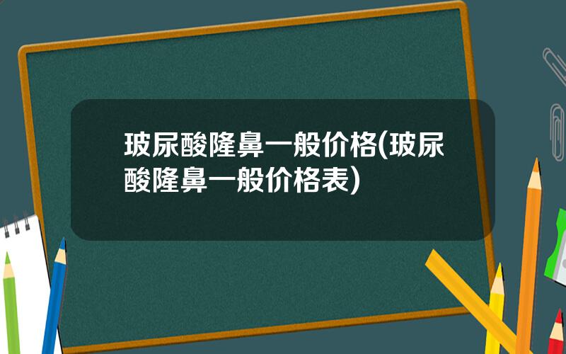 玻尿酸隆鼻一般价格(玻尿酸隆鼻一般价格表)