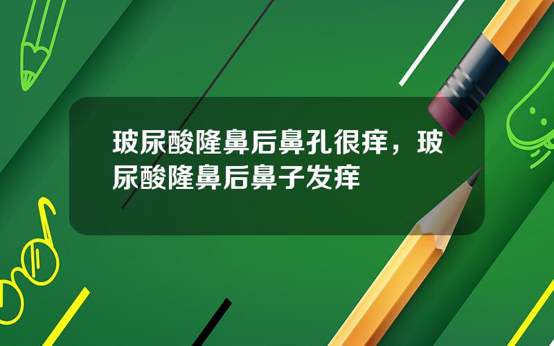 玻尿酸隆鼻后鼻孔很痒，玻尿酸隆鼻后鼻子发痒
