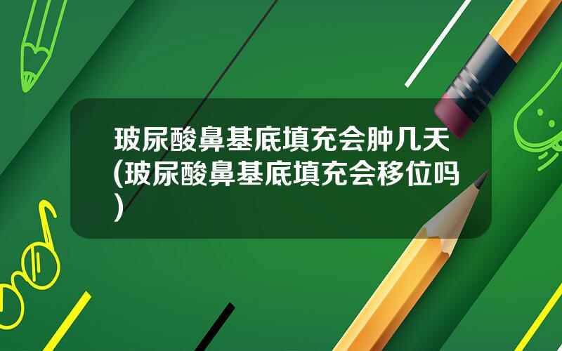 玻尿酸鼻基底填充会肿几天(玻尿酸鼻基底填充会移位吗)