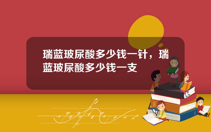 瑞蓝玻尿酸多少钱一针，瑞蓝玻尿酸多少钱一支