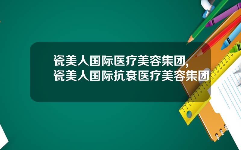 瓷美人国际医疗美容集团,瓷美人国际抗衰医疗美容集团