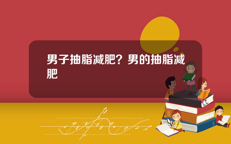男子抽脂减肥？男的抽脂减肥