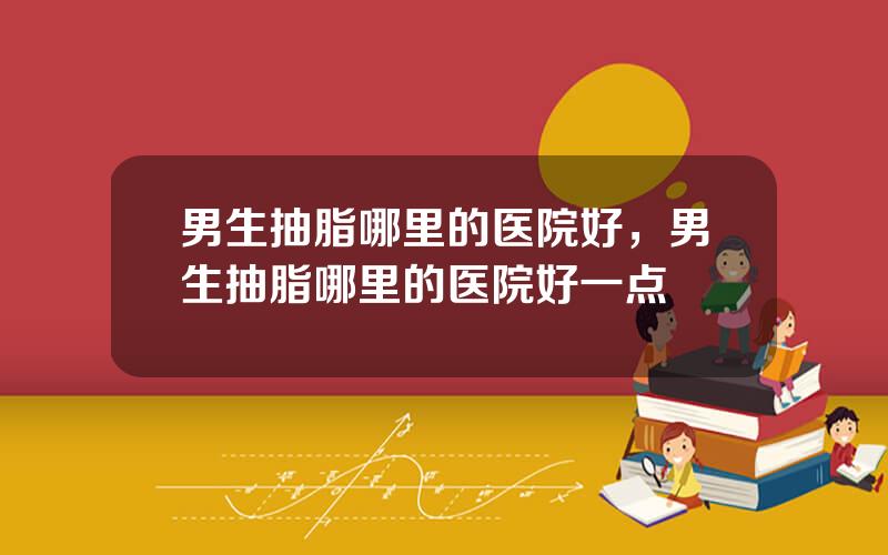 男生抽脂哪里的医院好，男生抽脂哪里的医院好一点
