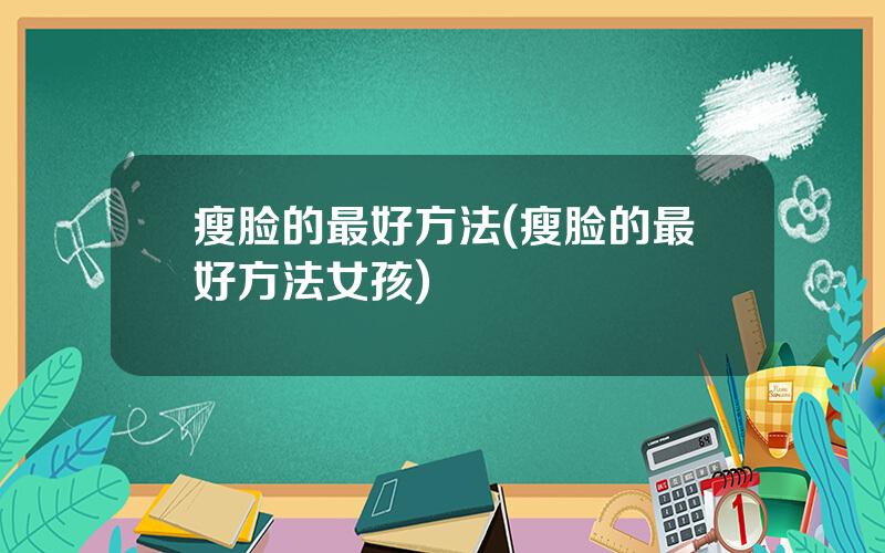 瘦脸的最好方法(瘦脸的最好方法女孩)