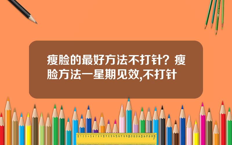 瘦脸的最好方法不打针？瘦脸方法一星期见效,不打针