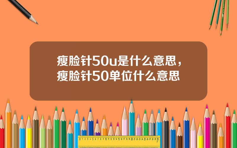 瘦脸针50u是什么意思，瘦脸针50单位什么意思
