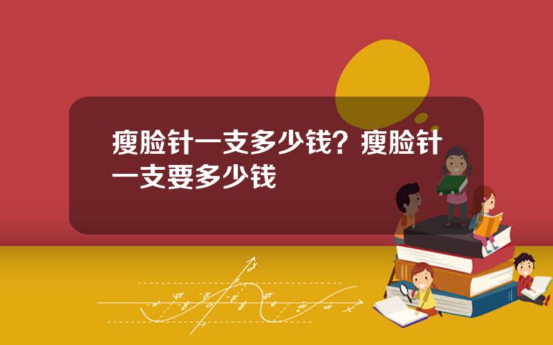 瘦脸针一支多少钱？瘦脸针一支要多少钱