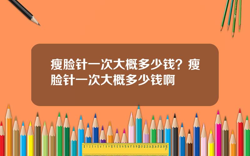 瘦脸针一次大概多少钱？瘦脸针一次大概多少钱啊