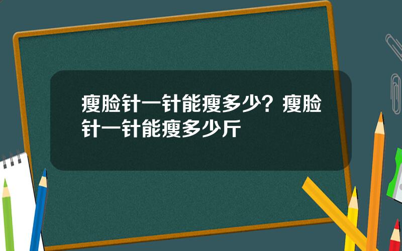 瘦脸针一针能瘦多少？瘦脸针一针能瘦多少斤