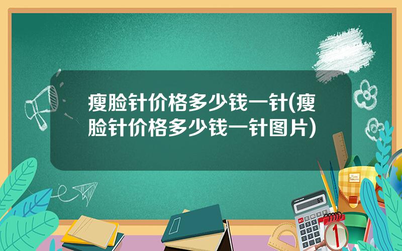 瘦脸针价格多少钱一针(瘦脸针价格多少钱一针图片)