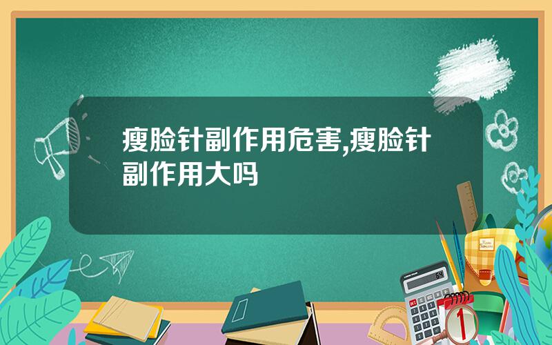 瘦脸针副作用危害,瘦脸针副作用大吗