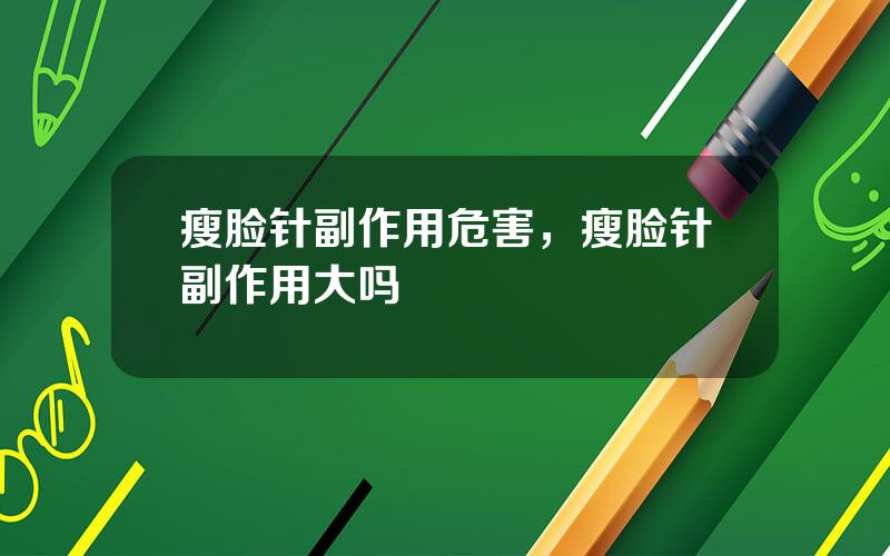 瘦脸针副作用危害，瘦脸针副作用大吗