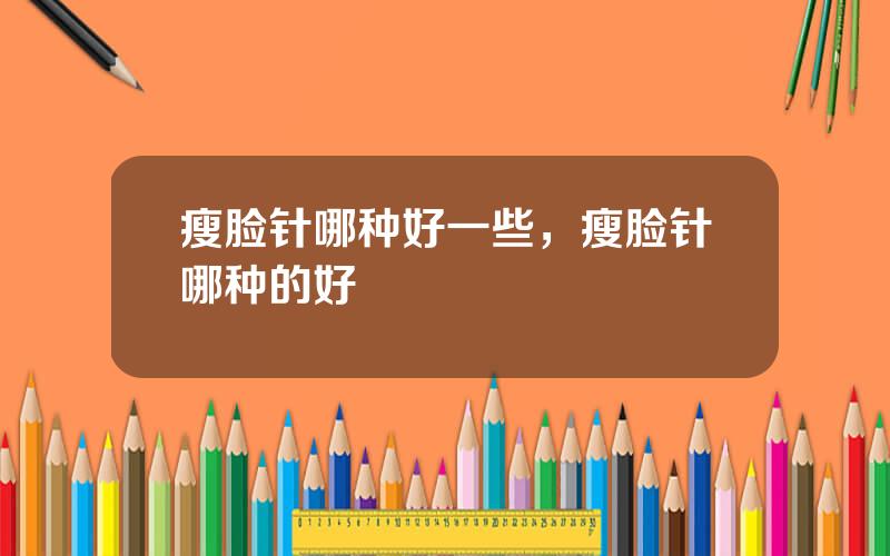 瘦脸针哪种好一些，瘦脸针哪种的好