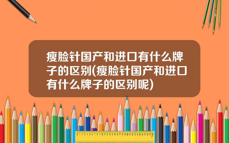 瘦脸针国产和进口有什么牌子的区别(瘦脸针国产和进口有什么牌子的区别呢)