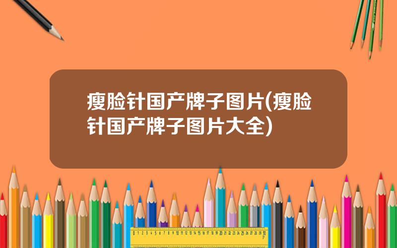 瘦脸针国产牌子图片(瘦脸针国产牌子图片大全)