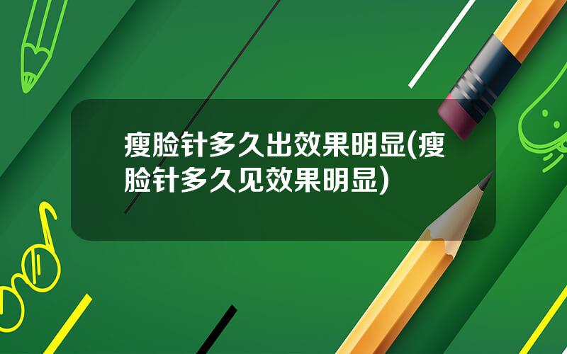 瘦脸针多久出效果明显(瘦脸针多久见效果明显)