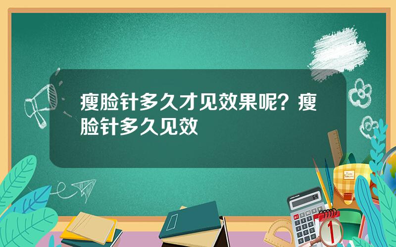 瘦脸针多久才见效果呢？瘦脸针多久见效