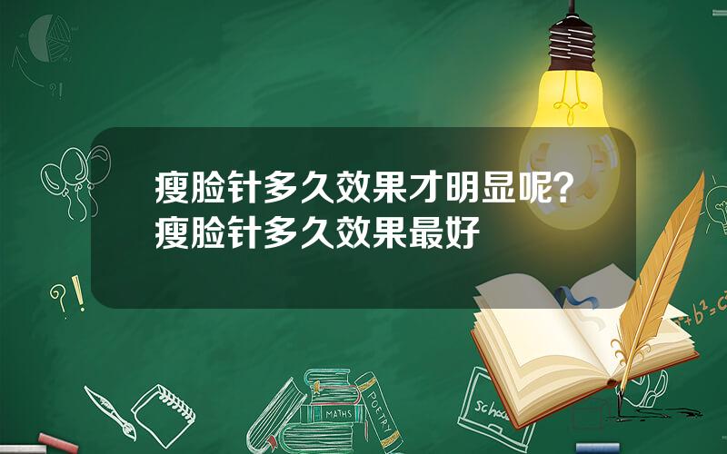 瘦脸针多久效果才明显呢？瘦脸针多久效果最好