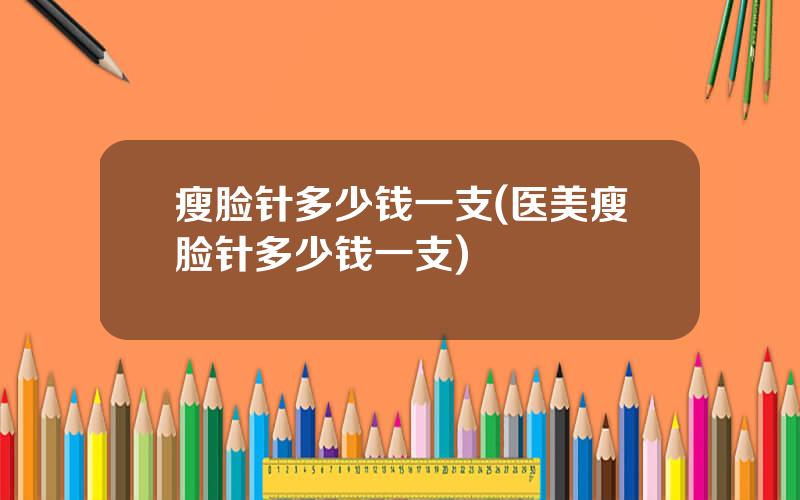 瘦脸针多少钱一支(医美瘦脸针多少钱一支)
