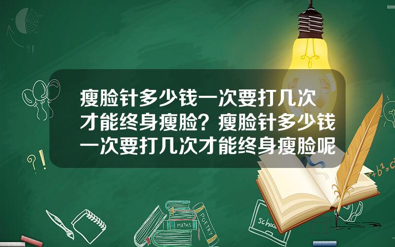 瘦脸针多少钱一次要打几次才能终身瘦脸？瘦脸针多少钱一次要打几次才能终身瘦脸呢