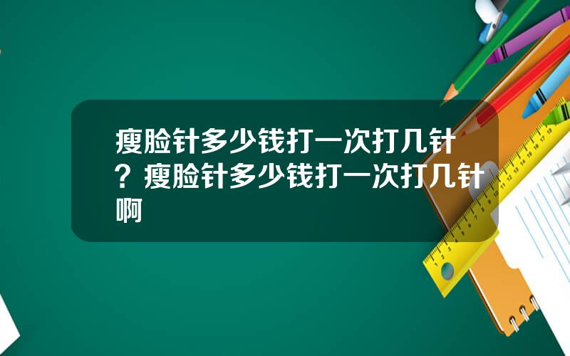 瘦脸针多少钱打一次打几针？瘦脸针多少钱打一次打几针啊