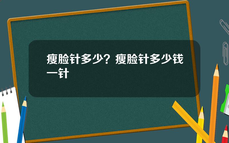 瘦脸针多少？瘦脸针多少钱一针