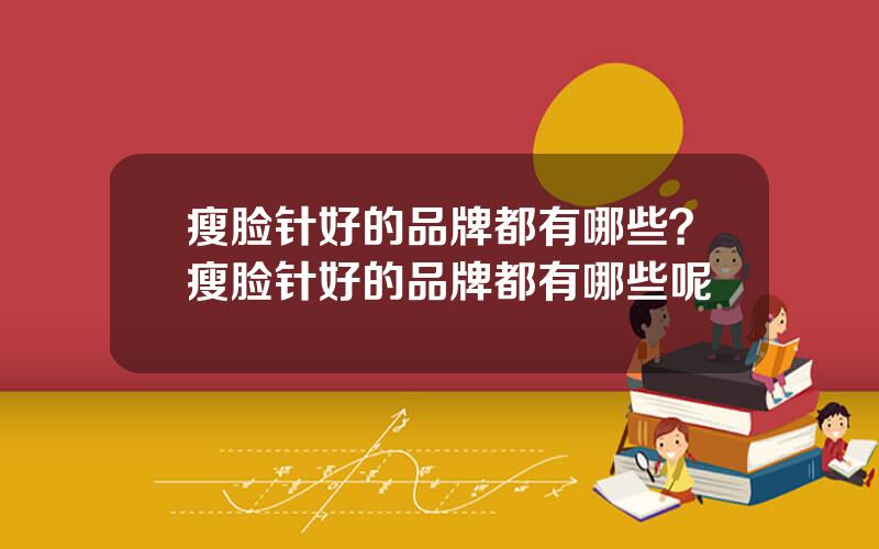 瘦脸针好的品牌都有哪些？瘦脸针好的品牌都有哪些呢
