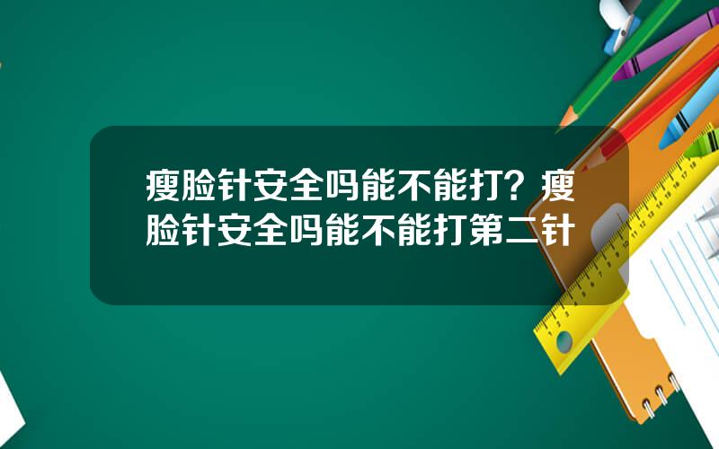 瘦脸针安全吗能不能打？瘦脸针安全吗能不能打第二针