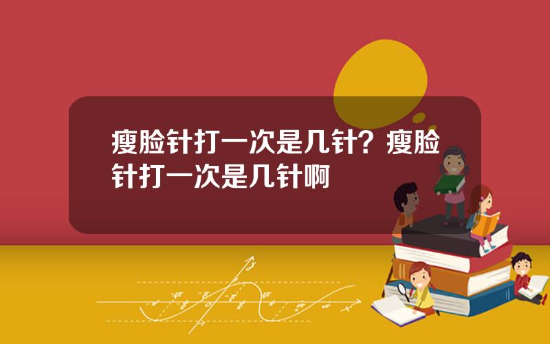 瘦脸针打一次是几针？瘦脸针打一次是几针啊