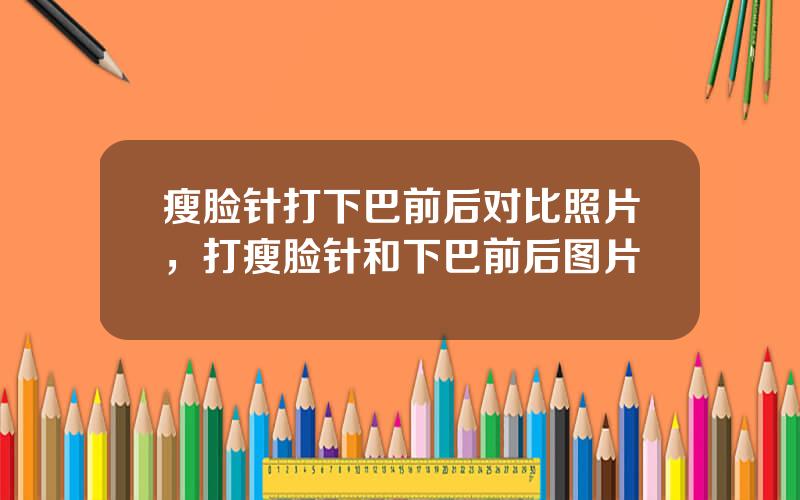 瘦脸针打下巴前后对比照片，打瘦脸针和下巴前后图片
