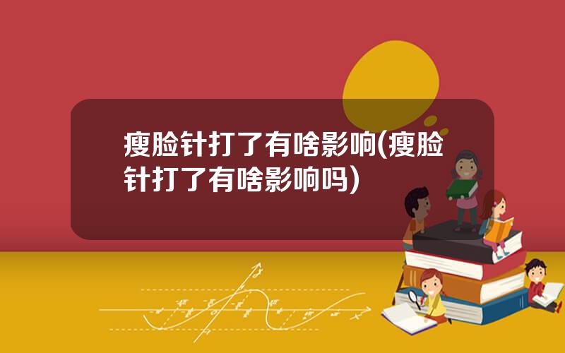 瘦脸针打了有啥影响(瘦脸针打了有啥影响吗)