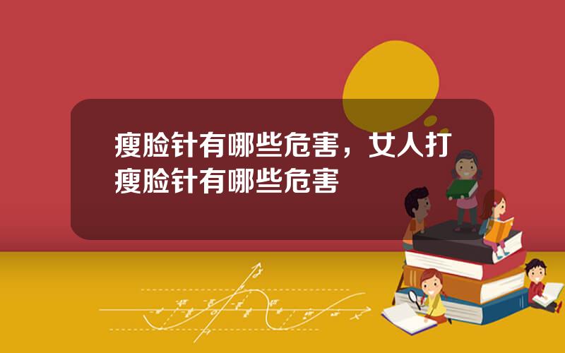 瘦脸针有哪些危害，女人打瘦脸针有哪些危害