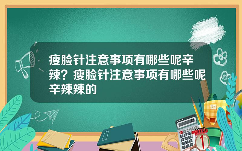 瘦脸针注意事项有哪些呢辛辣？瘦脸针注意事项有哪些呢辛辣辣的