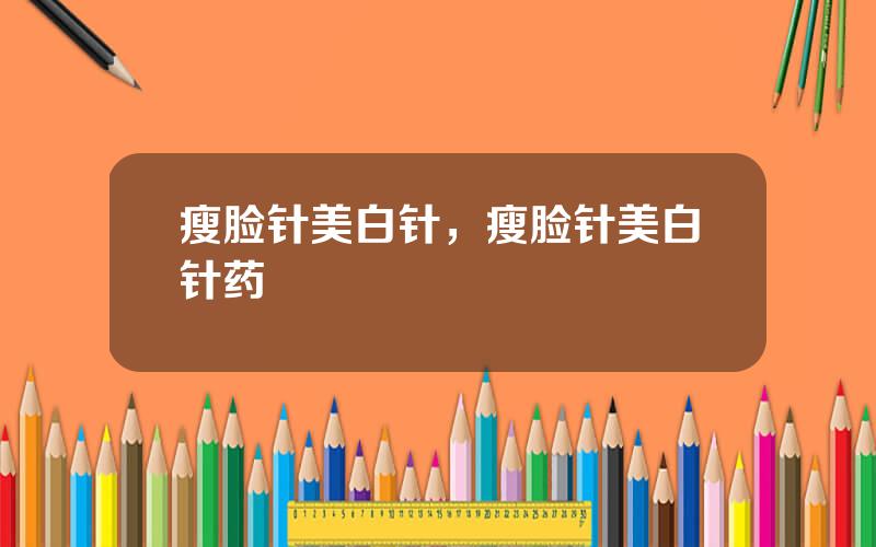 瘦脸针美白针，瘦脸针美白针药