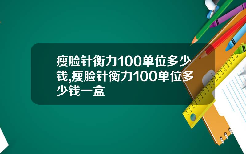 瘦脸针衡力100单位多少钱,瘦脸针衡力100单位多少钱一盒