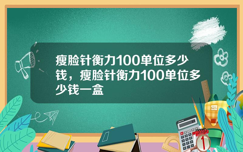 瘦脸针衡力100单位多少钱，瘦脸针衡力100单位多少钱一盒